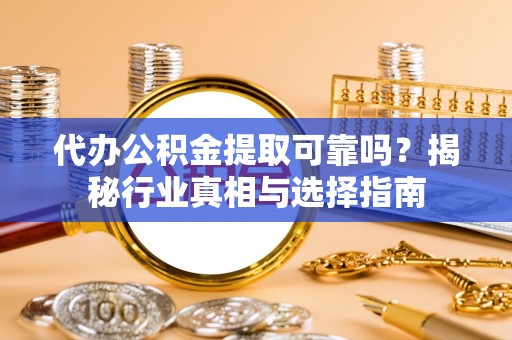 衡水代办公积金提取可靠吗？揭秘行业真相与选择指南