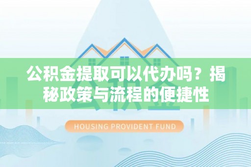 衡水公积金提取可以代办吗？揭秘政策与流程的便捷性