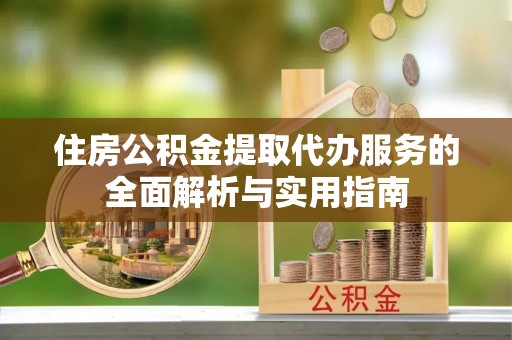 衡水住房公积金提取代办服务的全面解析与实用指南