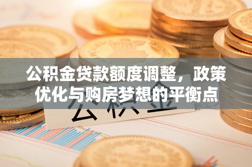 衡水公积金贷款额度调整，政策优化与购房梦想的平衡点