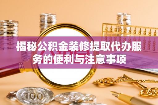 衡水揭秘公积金装修提取代办服务的便利与注意事项