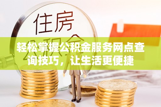 衡水轻松掌握公积金服务网点查询技巧，让生活更便捷