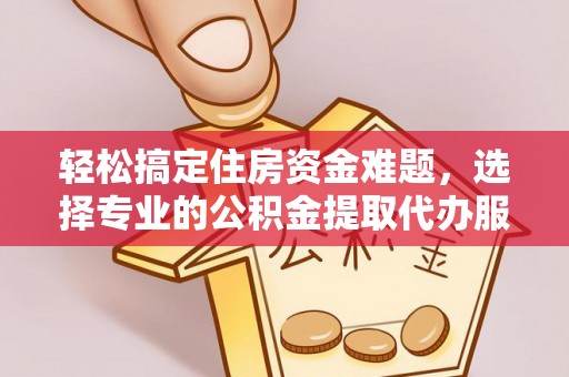 衡水轻松搞定住房资金难题，选择专业的公积金提取代办服务