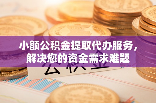 衡水小额公积金提取代办服务，解决您的资金需求难题
