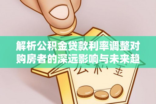 衡水解析公积金贷款利率调整对购房者的深远影响与未来趋势