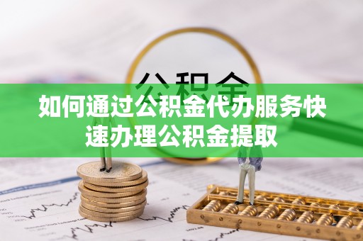 衡水如何通过公积金代办服务快速办理公积金提取