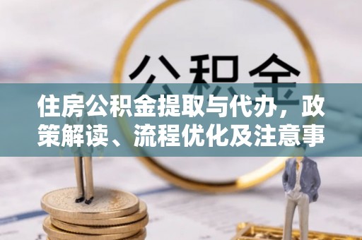 衡水住房公积金提取与代办，政策解读、流程优化及注意事项