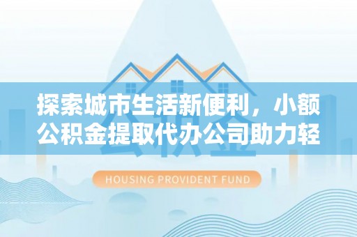 衡水探索城市生活新便利，小额公积金提取代办公司助力轻松理财