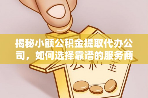 衡水揭秘小额公积金提取代办公司，如何选择靠谱的服务商？