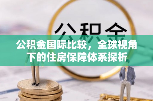 衡水公积金国际比较，全球视角下的住房保障体系探析