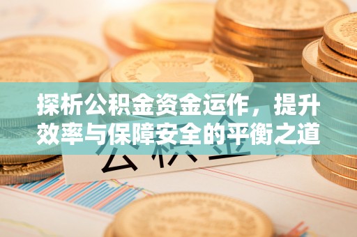 衡水探析公积金资金运作，提升效率与保障安全的平衡之道