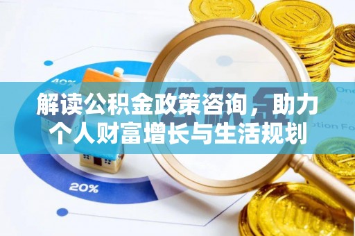 衡水解读公积金政策咨询，助力个人财富增长与生活规划
