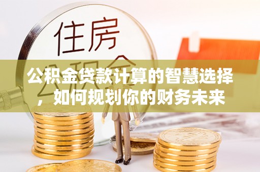 衡水公积金贷款计算的智慧选择，如何规划你的财务未来
