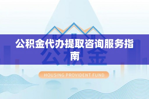 衡水公积金代办提取咨询服务指南