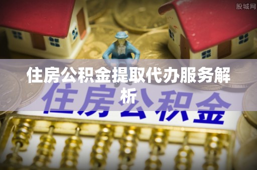 衡水住房公积金提取代办服务解析