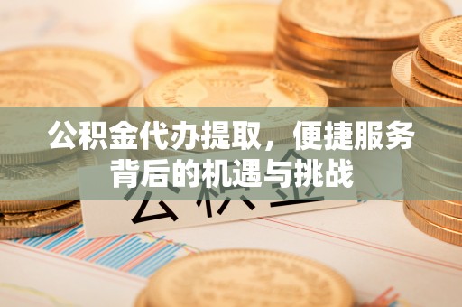 衡水公积金代办提取，便捷服务背后的机遇与挑战