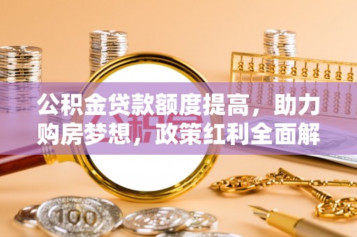 衡水公积金贷款额度提高，助力购房梦想，政策红利全面解析