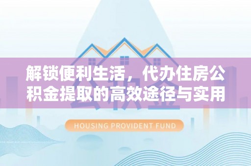 衡水解锁便利生活，代办住房公积金提取的高效途径与实用技巧