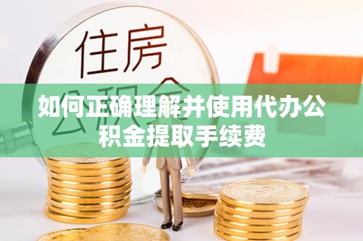 衡水如何正确理解并使用代办公积金提取手续费
