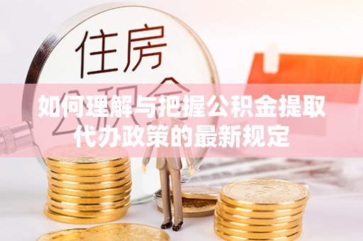衡水如何理解与把握公积金提取代办政策的最新规定