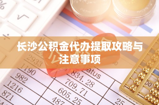 衡水长沙公积金代办提取攻略与注意事项
