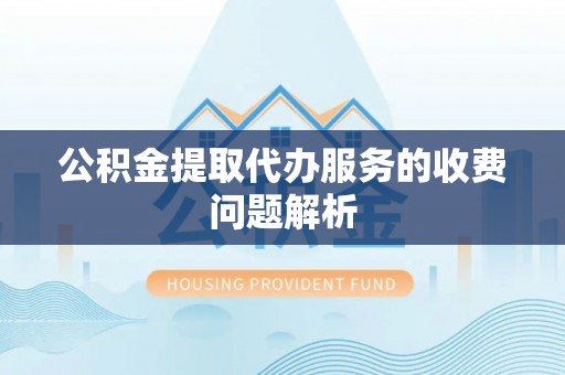 衡水公积金提取代办服务的收费问题解析