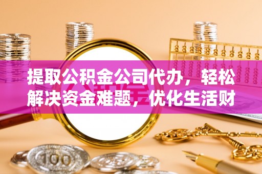衡水提取公积金公司代办，轻松解决资金难题，优化生活财务管理