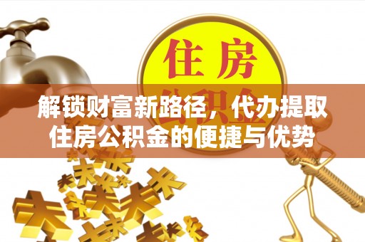 衡水解锁财富新路径，代办提取住房公积金的便捷与优势