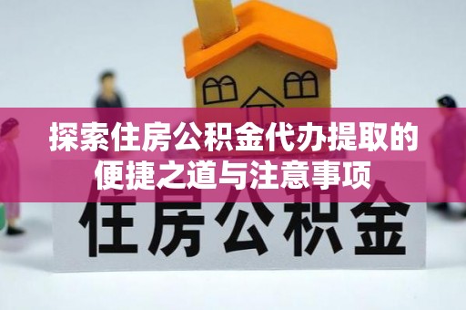 衡水探索住房公积金代办提取的便捷之道与注意事项