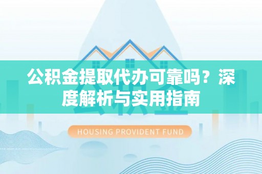 衡水公积金提取代办可靠吗？深度解析与实用指南