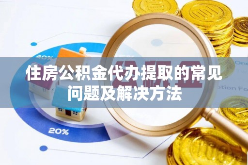 衡水住房公积金代办提取的常见问题及解决方法