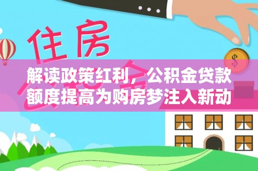 衡水解读政策红利，公积金贷款额度提高为购房梦注入新动力