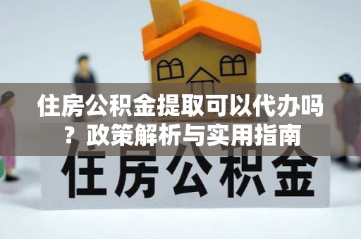 衡水住房公积金提取可以代办吗？政策解析与实用指南