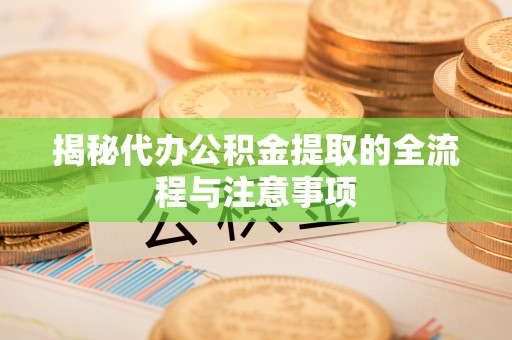 衡水揭秘代办公积金提取的全流程与注意事项