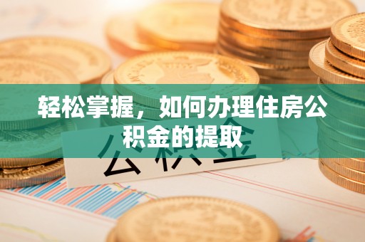 衡水轻松掌握，如何办理住房公积金的提取
