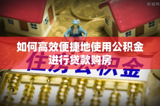 衡水如何高效便捷地使用公积金进行贷款购房
