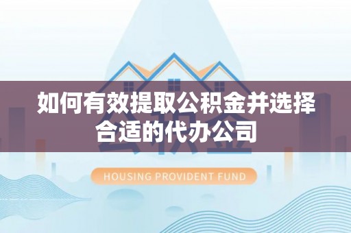 衡水如何有效提取公积金并选择合适的代办公司