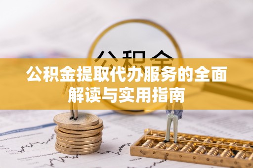 衡水公积金提取代办服务的全面解读与实用指南