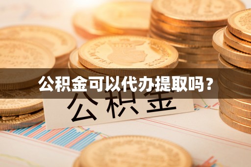 衡水公积金可以代办提取吗？