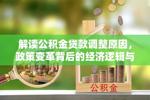 衡水解读公积金贷款调整原因，政策变革背后的经济逻辑与民生影响