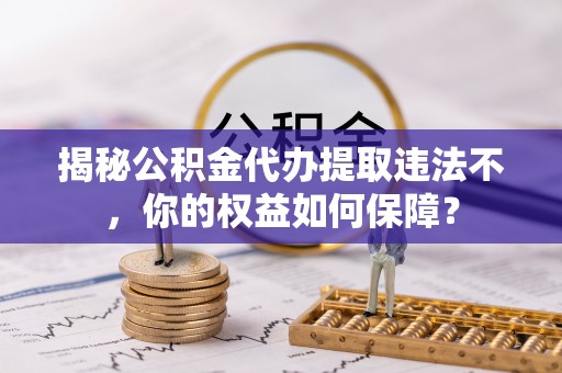 衡水揭秘公积金代办提取违法不，你的权益如何保障？