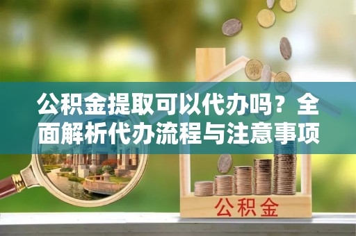 衡水公积金提取可以代办吗？全面解析代办流程与注意事项